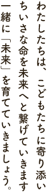 わたしたちはこどもたちに寄り添いちいさな命を未来へと繋げていきます一緒に未来を育てていきましょう。